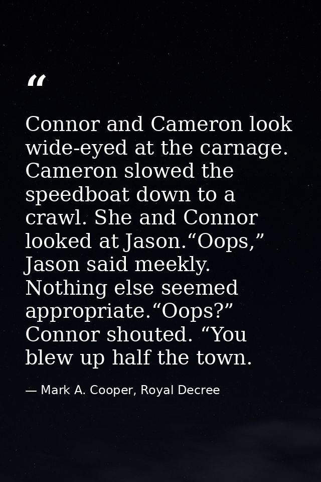 Connor and Cameron look wide-eyed at the carnage. Cameron slowed the speedboat down to a crawl. She and Connor looked at — Mark A. Cooper, Royal Decree