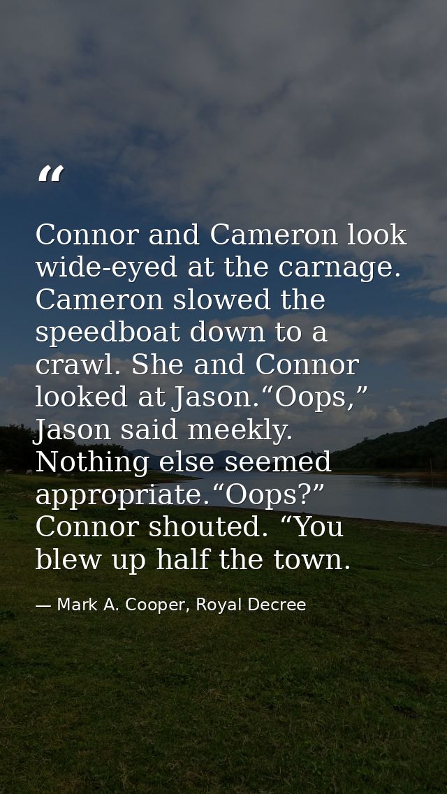 Connor and Cameron look wide-eyed at the carnage. Cameron slowed the speedboat down to a crawl. She and Connor looked at — Mark A. Cooper, Royal Decree