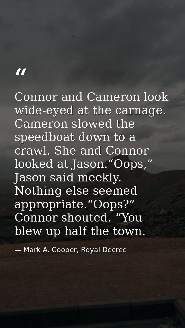 Connor and Cameron look wide-eyed at the carnage. Cameron slowed the speedboat down to a crawl. She and Connor looked at — Mark A. Cooper, Royal Decree