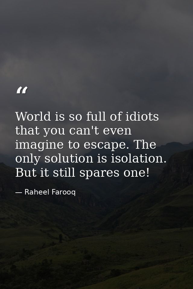 World is so full of idiots that you can't even imagine to escape. The only solution is isolation. But it still spares on — Raheel Farooq