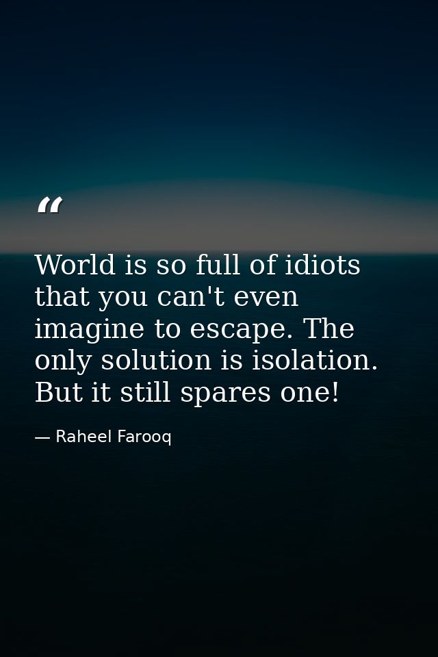 World is so full of idiots that you can't even imagine to escape. The only solution is isolation. But it still spares on — Raheel Farooq