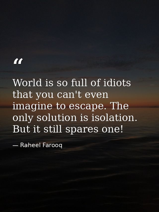 World is so full of idiots that you can't even imagine to escape. The only solution is isolation. But it still spares on — Raheel Farooq