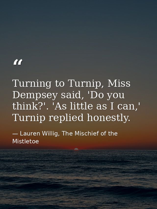 Turning to Turnip, Miss Dempsey said, 'Do you think?'. 'As little as I can,' Turnip replied honestly. — Lauren Willig, The Mischief of the Mistletoe