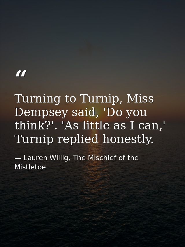 Turning to Turnip, Miss Dempsey said, 'Do you think?'. 'As little as I can,' Turnip replied honestly. — Lauren Willig, The Mischief of the Mistletoe