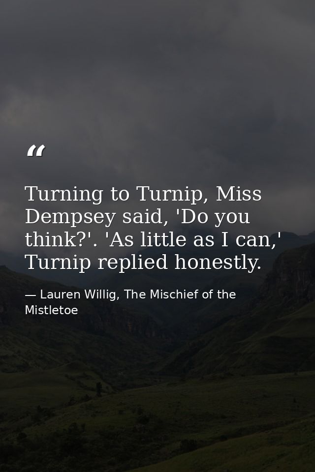 Turning to Turnip, Miss Dempsey said, 'Do you think?'. 'As little as I can,' Turnip replied honestly. — Lauren Willig, The Mischief of the Mistletoe