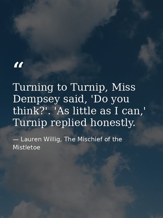 Turning to Turnip, Miss Dempsey said, 'Do you think?'. 'As little as I can,' Turnip replied honestly. — Lauren Willig, The Mischief of the Mistletoe