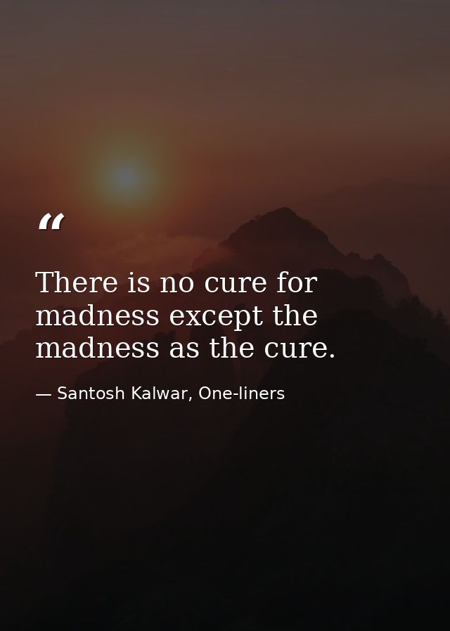 There is no cure for madness except the madness as the cure. — Santosh Kalwar, One-liners