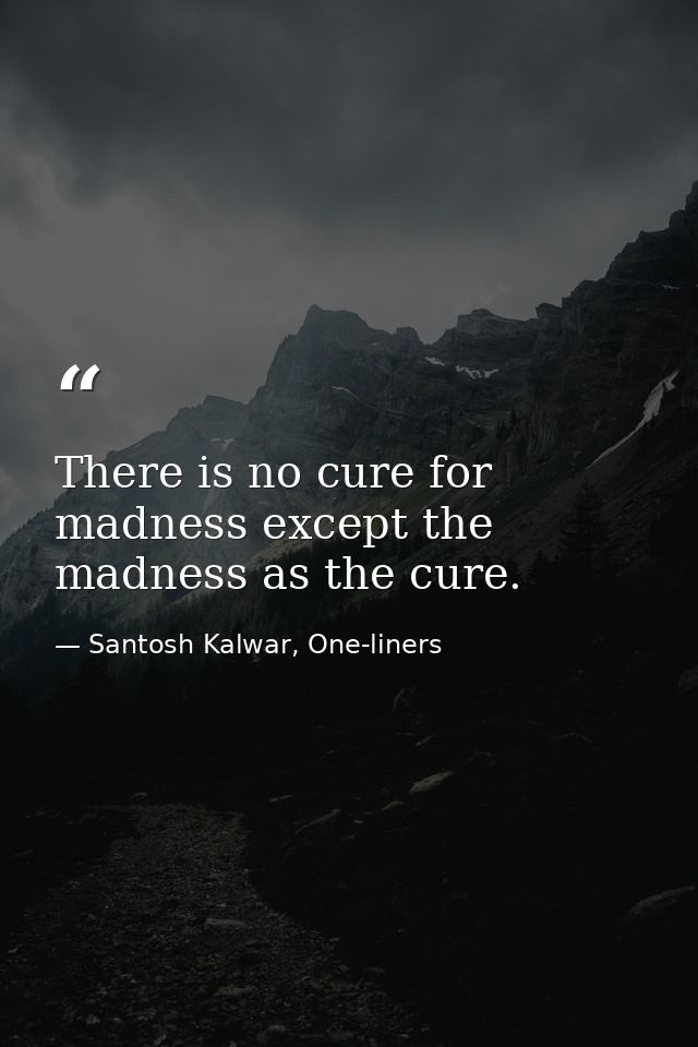 There is no cure for madness except the madness as the cure. — Santosh Kalwar, One-liners