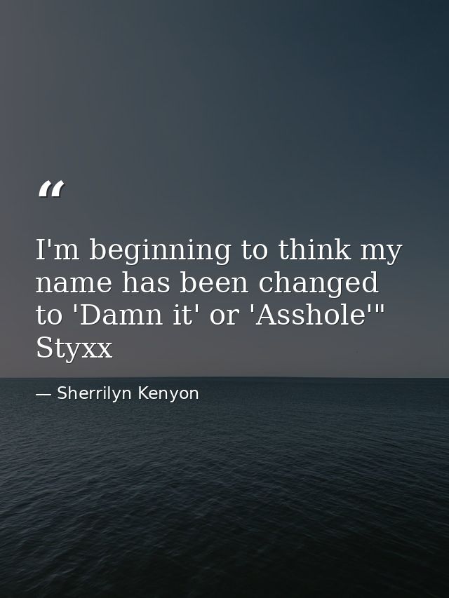 I'm beginning to think my name has been changed to 'Damn it' or 'Asshole'" Styxx — Sherrilyn Kenyon