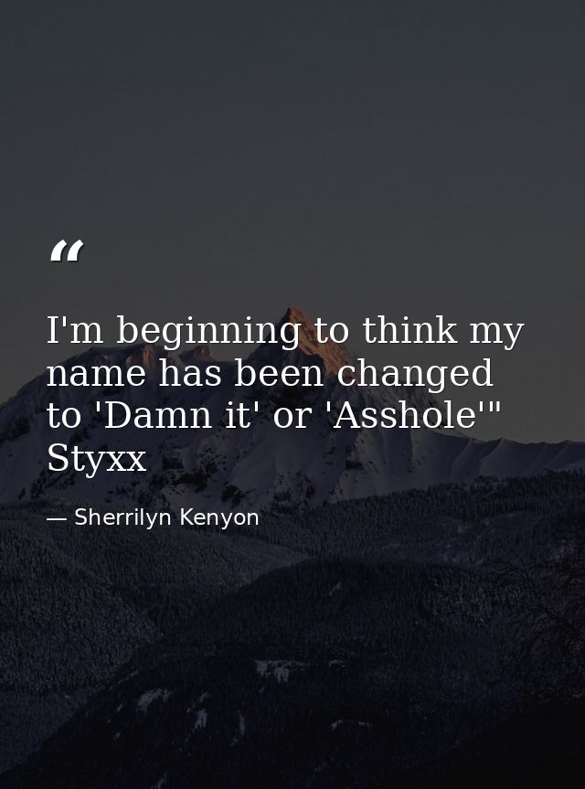 I'm beginning to think my name has been changed to 'Damn it' or 'Asshole'" Styxx — Sherrilyn Kenyon