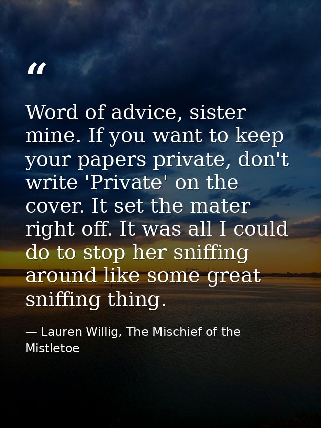 Word of advice, sister mine. If you want to keep your papers private, don't write 'Private' on the cover. It set the mat — Lauren Willig, The Mischief of the Mistletoe