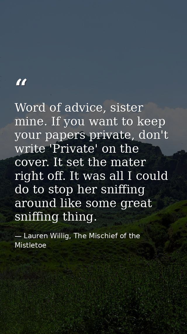 Word of advice, sister mine. If you want to keep your papers private, don't write 'Private' on the cover. It set the mat — Lauren Willig, The Mischief of the Mistletoe