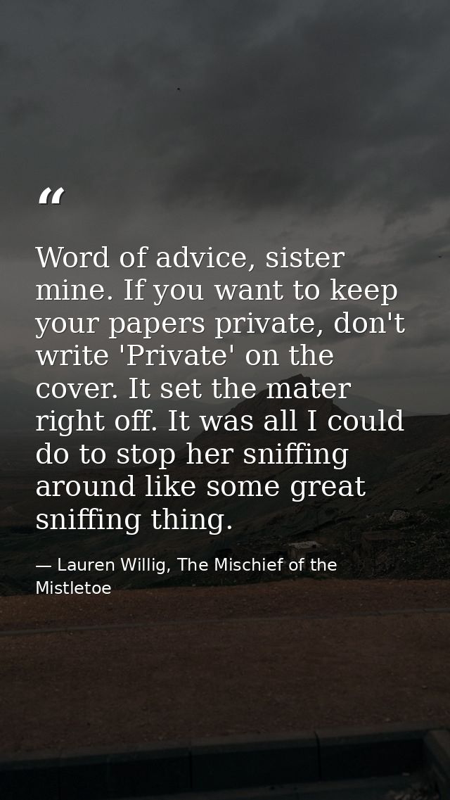 Word of advice, sister mine. If you want to keep your papers private, don't write 'Private' on the cover. It set the mat — Lauren Willig, The Mischief of the Mistletoe