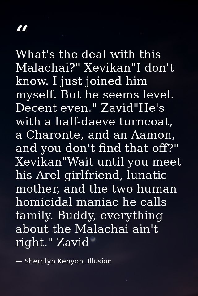 What's the deal with this Malachai?" Xevikan"I don't know. I just joined him myself. But he seems level. Decent even." Z — Sherrilyn Kenyon, Illusion