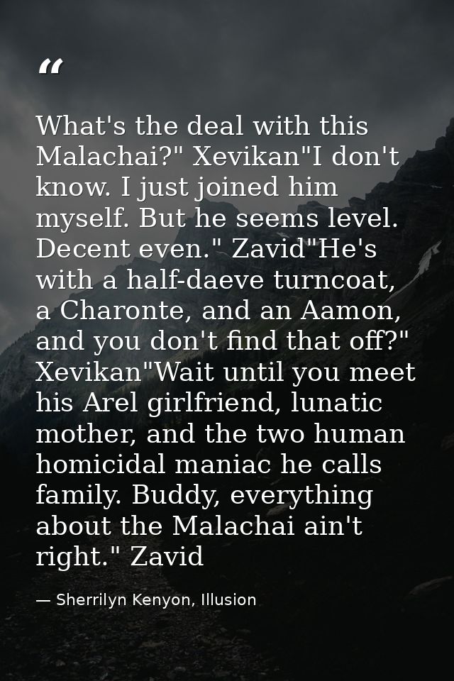 What's the deal with this Malachai?" Xevikan"I don't know. I just joined him myself. But he seems level. Decent even." Z — Sherrilyn Kenyon, Illusion