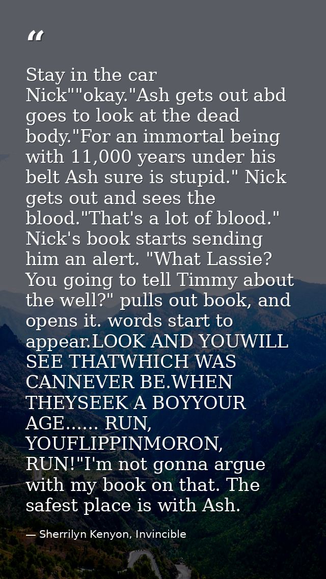 Stay in the car Nick""okay."Ash gets out abd goes to look at the dead body."For an immortal being with 11,000 years unde — Sherrilyn Kenyon, Invincible