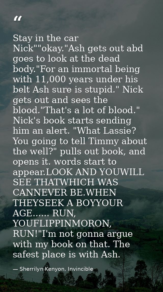 Stay in the car Nick""okay."Ash gets out abd goes to look at the dead body."For an immortal being with 11,000 years unde — Sherrilyn Kenyon, Invincible