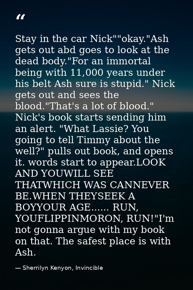 Stay in the car Nick""okay."Ash gets out abd goes to look at the dead body."For an immortal being with 11,000 years unde — Sherrilyn Kenyon, Invincible