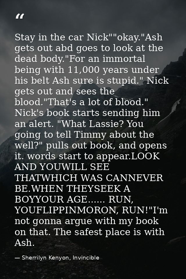 Stay in the car Nick""okay."Ash gets out abd goes to look at the dead body."For an immortal being with 11,000 years unde — Sherrilyn Kenyon, Invincible