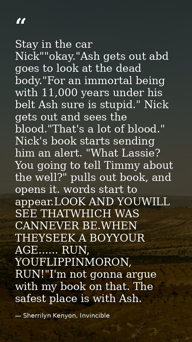 Stay in the car Nick""okay."Ash gets out abd goes to look at the dead body."For an immortal being with 11,000 years unde — Sherrilyn Kenyon, Invincible