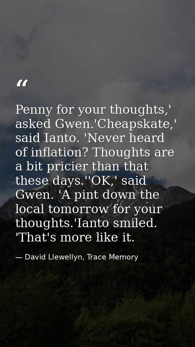 Penny for your thoughts,' asked Gwen.'Cheapskate,' said Ianto. 'Never heard of inflation? Thoughts are a bit pricier tha — David Llewellyn, Trace Memory