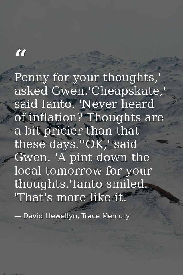 Penny for your thoughts,' asked Gwen.'Cheapskate,' said Ianto. 'Never heard of inflation? Thoughts are a bit pricier tha — David Llewellyn, Trace Memory