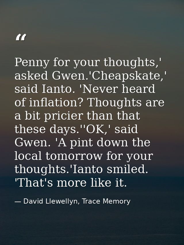 Penny for your thoughts,' asked Gwen.'Cheapskate,' said Ianto. 'Never heard of inflation? Thoughts are a bit pricier tha — David Llewellyn, Trace Memory