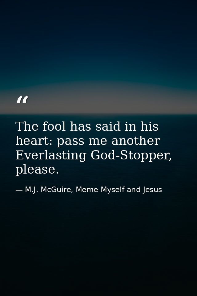 The fool has said in his heart: pass me another Everlasting God-Stopper, please. — M.J. McGuire, Meme Myself and Jesus