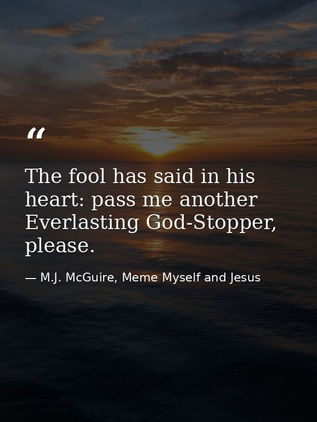 The fool has said in his heart: pass me another Everlasting God-Stopper, please. — M.J. McGuire, Meme Myself and Jesus