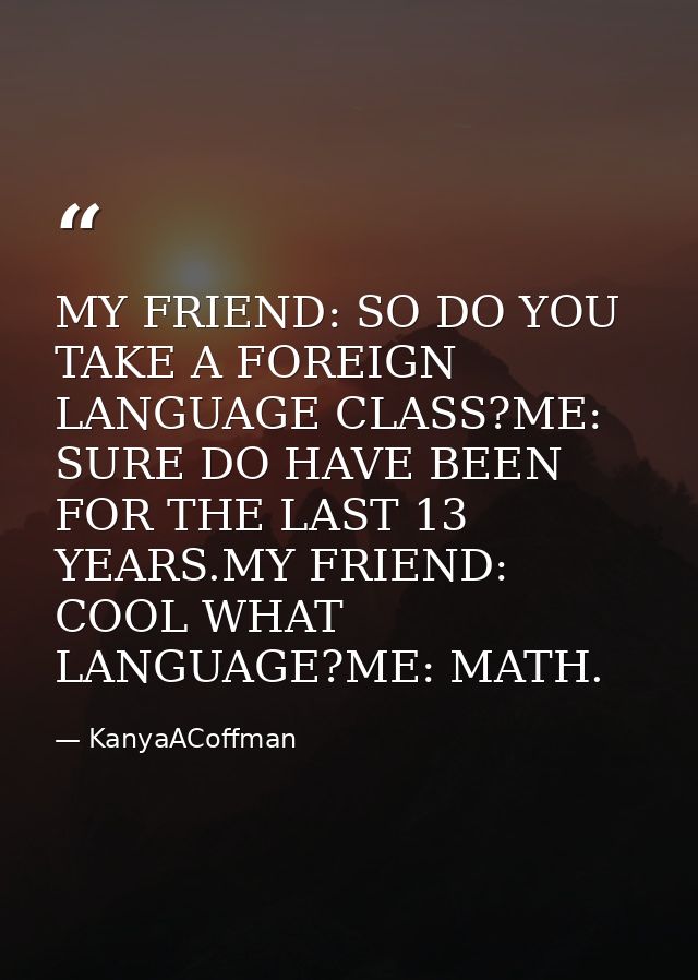 MY FRIEND: SO DO YOU TAKE A FOREIGN LANGUAGE CLASS?ME: SURE DO HAVE BEEN FOR THE LAST 13 YEARS.MY FRIEND: COOL WHAT LANG — KanyaACoffman