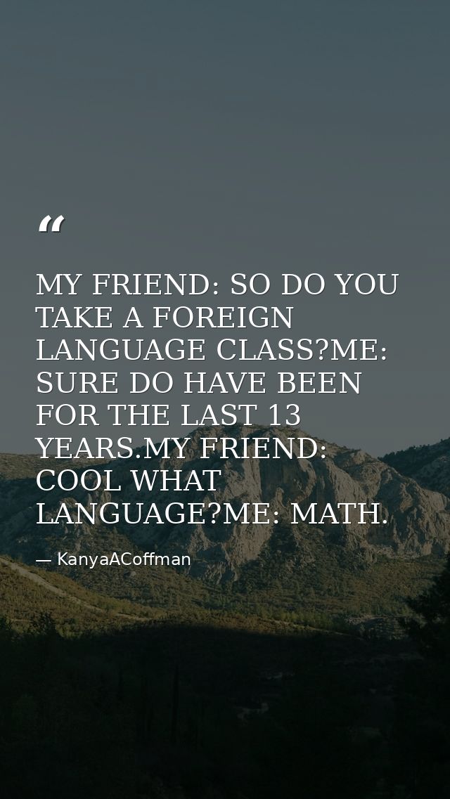 MY FRIEND: SO DO YOU TAKE A FOREIGN LANGUAGE CLASS?ME: SURE DO HAVE BEEN FOR THE LAST 13 YEARS.MY FRIEND: COOL WHAT LANG — KanyaACoffman