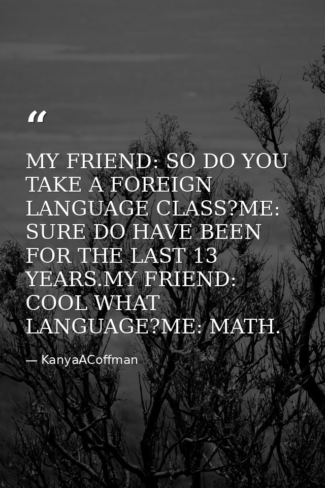 MY FRIEND: SO DO YOU TAKE A FOREIGN LANGUAGE CLASS?ME: SURE DO HAVE BEEN FOR THE LAST 13 YEARS.MY FRIEND: COOL WHAT LANG — KanyaACoffman