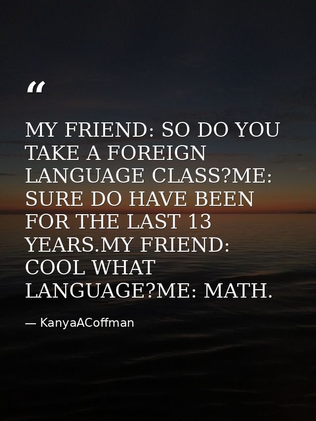 MY FRIEND: SO DO YOU TAKE A FOREIGN LANGUAGE CLASS?ME: SURE DO HAVE BEEN FOR THE LAST 13 YEARS.MY FRIEND: COOL WHAT LANG — KanyaACoffman