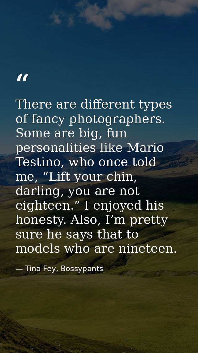 There are different types of fancy photographers. Some are big, fun personalities like Mario Testino, who once told me,  — Tina Fey, Bossypants