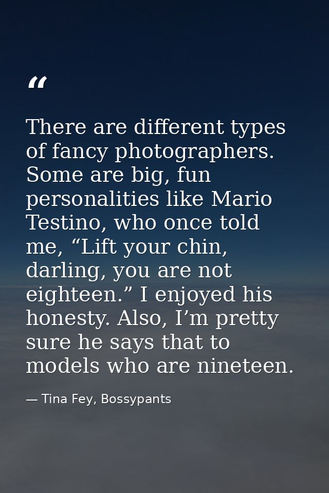 There are different types of fancy photographers. Some are big, fun personalities like Mario Testino, who once told me,  — Tina Fey, Bossypants