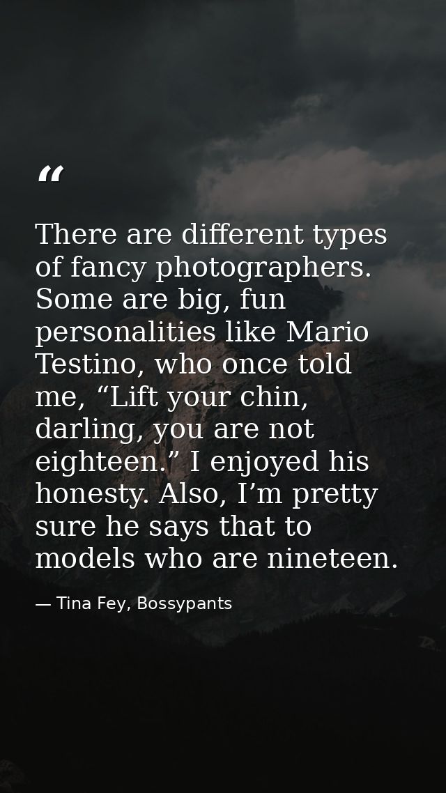 There are different types of fancy photographers. Some are big, fun personalities like Mario Testino, who once told me,  — Tina Fey, Bossypants