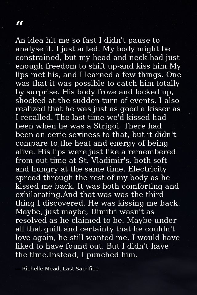 An idea hit me so fast I didn't pause to analyse it. I just acted. My body might be constrained, but my head and neck ha — Richelle Mead, Last Sacrifice