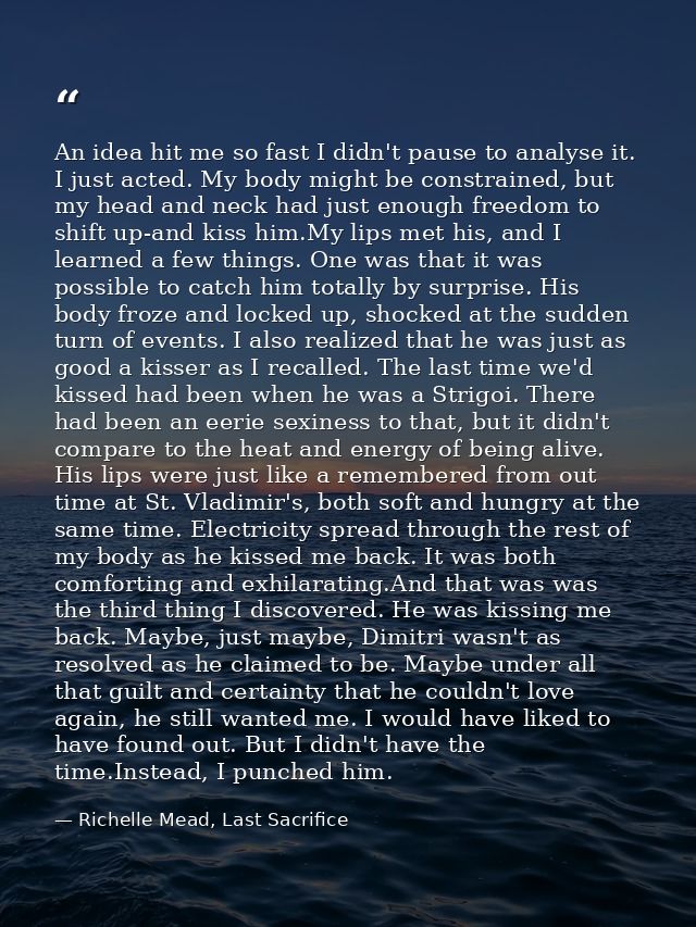 An idea hit me so fast I didn't pause to analyse it. I just acted. My body might be constrained, but my head and neck ha — Richelle Mead, Last Sacrifice