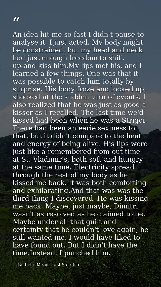 An idea hit me so fast I didn't pause to analyse it. I just acted. My body might be constrained, but my head and neck ha — Richelle Mead, Last Sacrifice