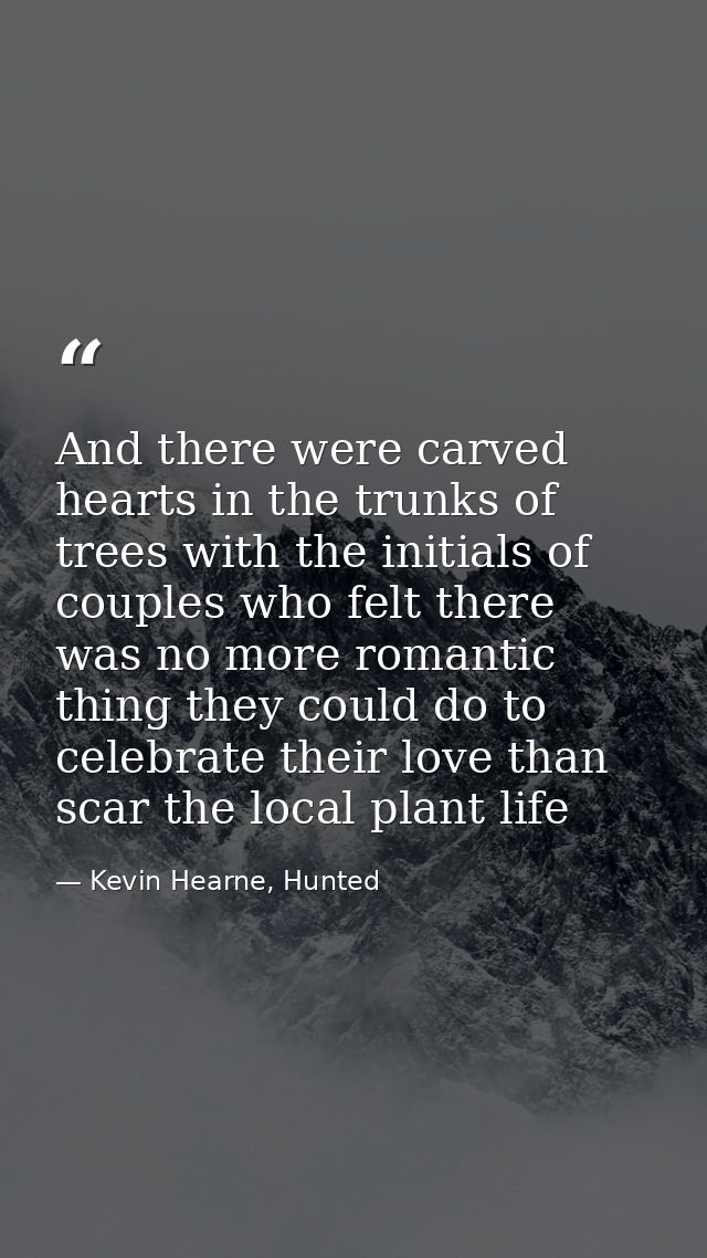 And there were carved hearts in the trunks of trees with the initials of couples who felt there was no more romantic thi — Kevin Hearne, Hunted