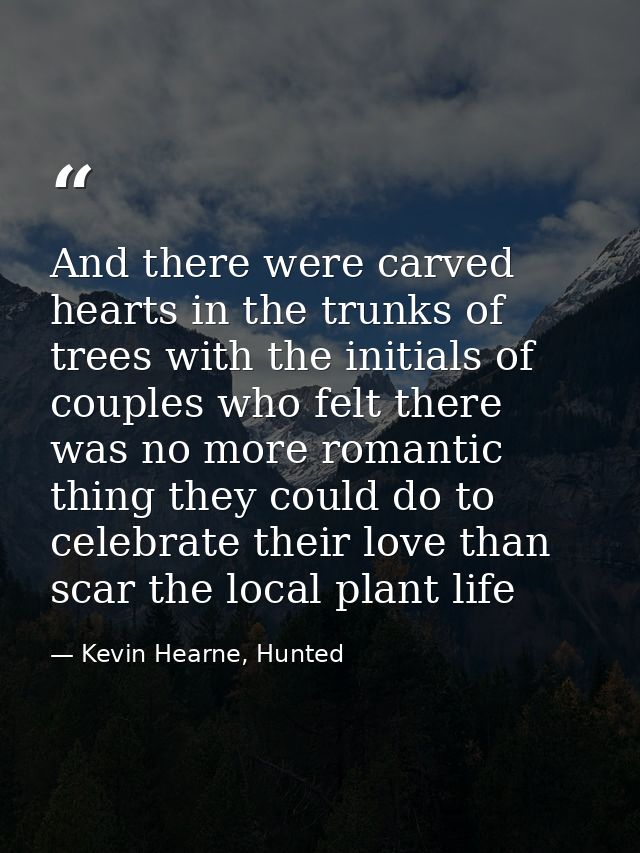 And there were carved hearts in the trunks of trees with the initials of couples who felt there was no more romantic thi — Kevin Hearne, Hunted