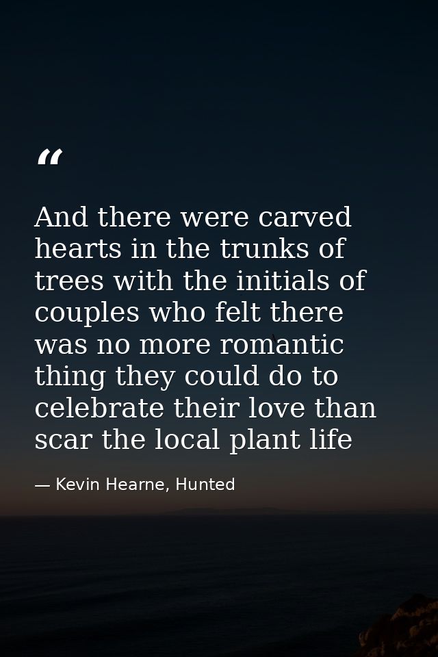 And there were carved hearts in the trunks of trees with the initials of couples who felt there was no more romantic thi — Kevin Hearne, Hunted