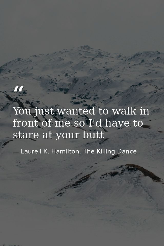 You just wanted to walk in front of me so I'd have to stare at your butt — Laurell K. Hamilton, The Killing Dance