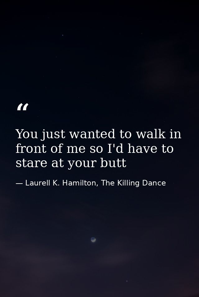 You just wanted to walk in front of me so I'd have to stare at your butt — Laurell K. Hamilton, The Killing Dance
