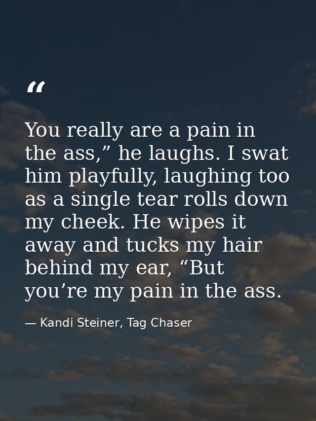 You really are a pain in the ass,” he laughs. I swat him playfully, laughing too as a single tear rolls down my cheek. H — Kandi Steiner, Tag Chaser