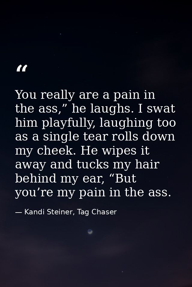 You really are a pain in the ass,” he laughs. I swat him playfully, laughing too as a single tear rolls down my cheek. H — Kandi Steiner, Tag Chaser