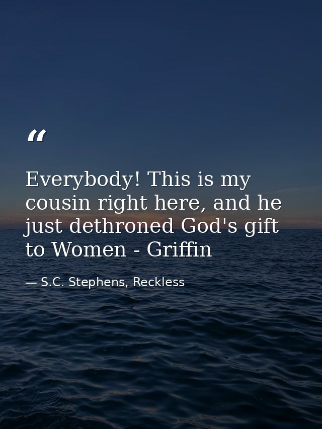 Everybody! This is my cousin right here, and he just dethroned God's gift to Women - Griffin — S.C. Stephens, Reckless