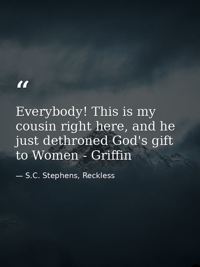 Everybody! This is my cousin right here, and he just dethroned God's gift to Women - Griffin — S.C. Stephens, Reckless