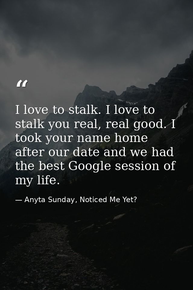 I love to stalk. I love to stalk you real, real good. I took your name home after our date and we had the best Google se — Anyta Sunday, Noticed Me Yet?