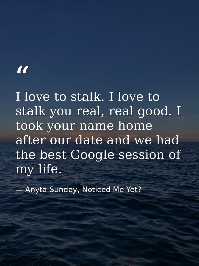 I love to stalk. I love to stalk you real, real good. I took your name home after our date and we had the best Google se — Anyta Sunday, Noticed Me Yet?